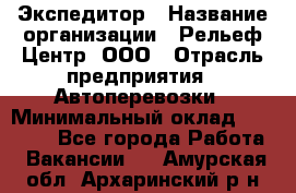 Экспедитор › Название организации ­ Рельеф-Центр, ООО › Отрасль предприятия ­ Автоперевозки › Минимальный оклад ­ 30 000 - Все города Работа » Вакансии   . Амурская обл.,Архаринский р-н